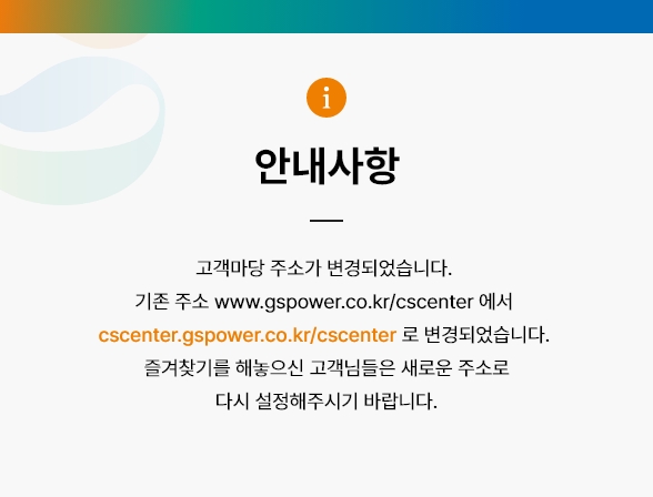 고객마당 주소가 변경되었습니다. 기존 주소 www.gspower.co.kr/cscenter 에서 cscenter.gspower.co.kr 로 변경되었습니다. 즐겨찾기를 해놓으신 고객님들은 새로운 주소로 다시 설정해주시기 바랍니다.